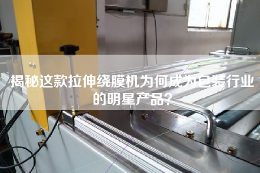 揭秘這款拉伸繞膜機為何成為包裝行業的明星產品? 揭秘這款拉伸繞膜機為何成為包裝行業的明星產品?