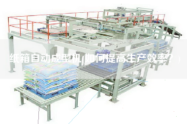 紙箱自動成型機(如何提高生產效率？)