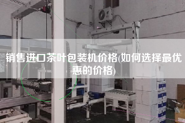 X進口茶葉包裝機價格(如何選擇z優(yōu)惠的價格)