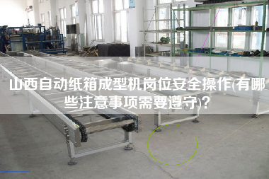 山西自動紙箱成型機(jī)崗位安全操作(有哪些注意事項需要遵守)？