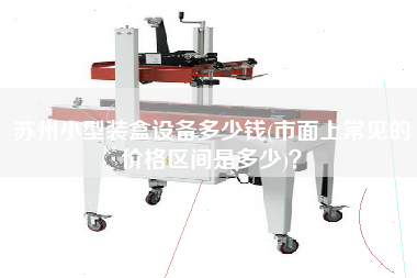 蘇州小型裝盒設(shè)備多少錢(市面上常見的價(jià)格區(qū)間是多少)？