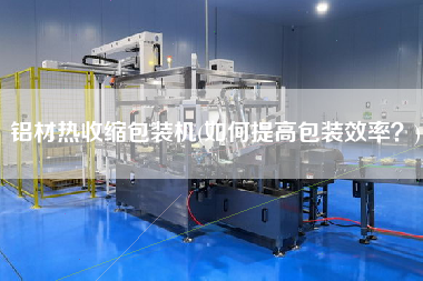 鋁材熱收縮包裝機(如何提高包裝效率？)