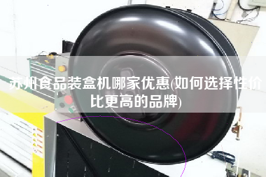 蘇州食品裝盒機哪家優惠(如何選擇性價比z高的品牌)