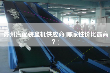 蘇州汽配裝盒機供應商(哪家性價比z高？)