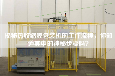 揭秘熱收縮膜包裝機的工作流程，你知道其中的神秘步驟嗎？