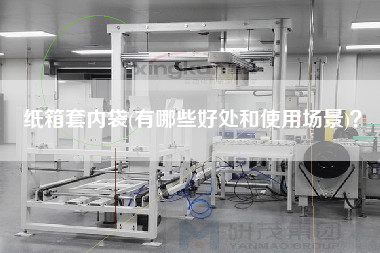 紙箱套內袋(有哪些好處和使用場景)？