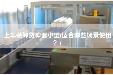 上車裝卸貨神器小型(適合哪些場景使用？)