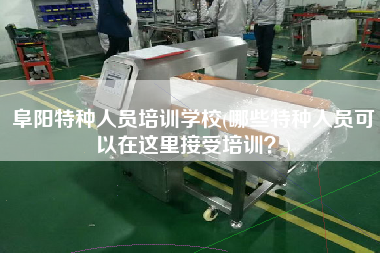 阜陽(yáng)特種人員培訓(xùn)學(xué)校(哪些特種人員可以在這里接受培訓(xùn)？)