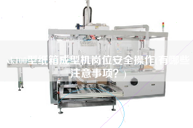 xk100型紙箱成型機崗位安全操作(有哪些注意事項？)