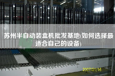 蘇州半自動裝盒機批發基地(如何選擇z適合自己的設備)