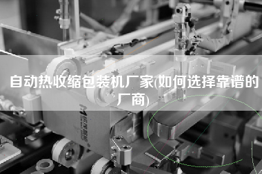 自動(dòng)熱收縮包裝機(jī)廠家(如何選擇靠譜的廠商)