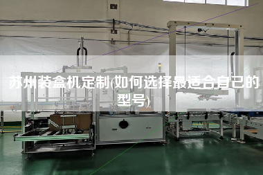 蘇州裝盒機定制(如何選擇z適合自己的型號)