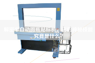 解密半自動圓瓶貼標機，它的神秘技能究竟是什么？