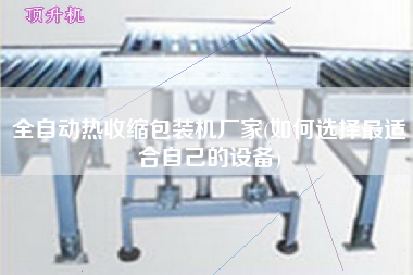 全自動熱收縮包裝機廠家(如何選擇z適合自己的設備)