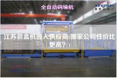 江蘇裝盒機器人供應商(哪家公司性價比z高？)