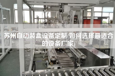 蘇州自動裝盒設備定制(如何選擇z適合的設備廠家)