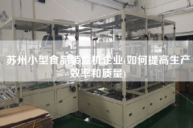 蘇州小型食品裝盒機企業(如何提高生產效率和質量)