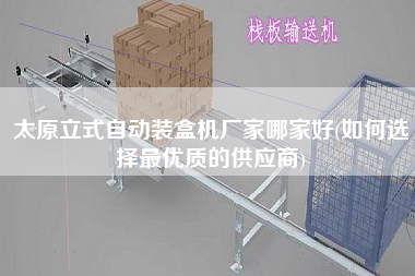 太原立式自動裝盒機(jī)廠家哪家好(如何選擇z優(yōu)質(zhì)的供應(yīng)商)