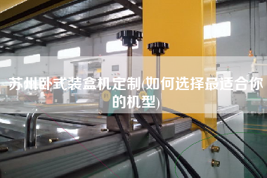 蘇州臥式裝盒機定制(如何選擇z適合你的機型)