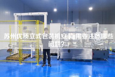 蘇州優質立式包裝機安裝(需要注意哪些問題？)
