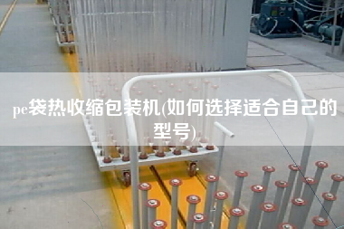 pe袋熱收縮包裝機(如何選擇適合自己的型號)