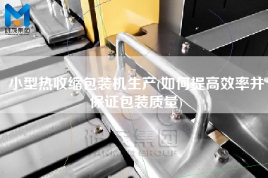 小型熱收縮包裝機生產(如何提高效率并保證包裝質量)