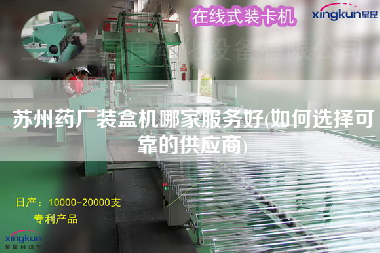 蘇州藥廠裝盒機哪家服務好(如何選擇可靠的供應商)
