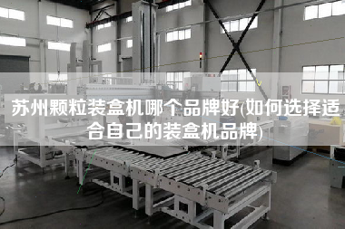 蘇州顆粒裝盒機哪個品牌好(如何選擇適合自己的裝盒機品牌)