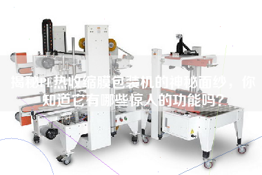 揭秘PE熱收縮膜包裝機的神秘面紗，你知道它有哪些驚人的功能嗎？