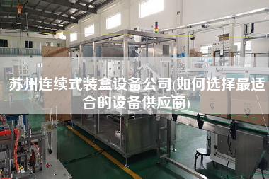 蘇州連續式裝盒設備公司(如何選擇z適合的設備供應商)