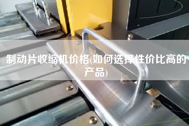 制動片收縮機價格(如何選擇性價比高的產(chǎn)品)